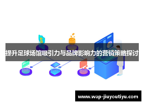 提升足球场馆吸引力与品牌影响力的营销策略探讨 提升足球场馆吸引力与品牌影响力的营销策略探讨