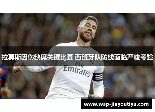 拉莫斯因伤缺席关键比赛 西班牙队防线面临严峻考验