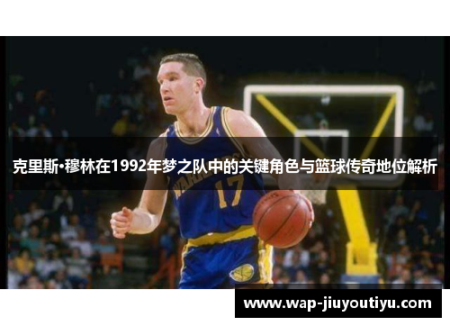 克里斯·穆林在1992年梦之队中的关键角色与篮球传奇地位解析