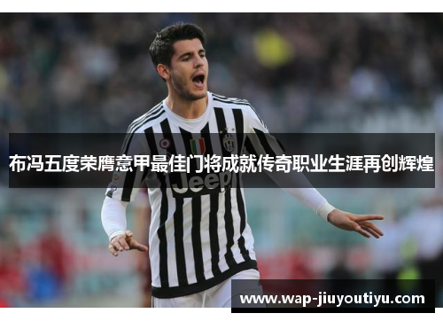 布冯五度荣膺意甲最佳门将成就传奇职业生涯再创辉煌