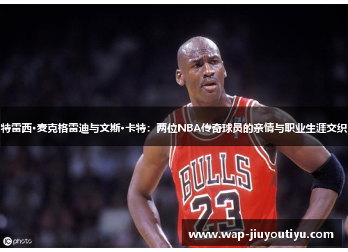 特雷西·麦克格雷迪与文斯·卡特：两位NBA传奇球员的亲情与职业生涯交织