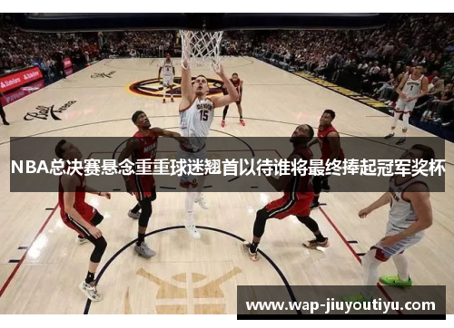 NBA总决赛悬念重重球迷翘首以待谁将最终捧起冠军奖杯