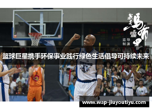 篮球巨星携手环保事业践行绿色生活倡导可持续未来 篮球巨星携手环保事业践行绿色生活倡导可持续未来