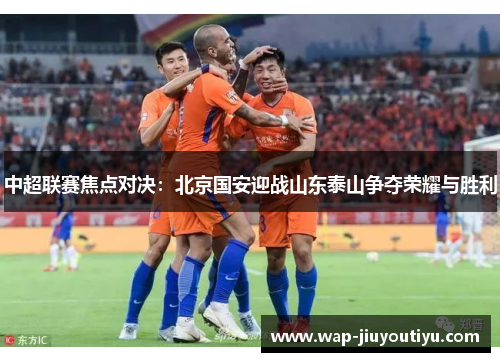 中超联赛焦点对决:北京国安迎战山东泰山争夺荣耀与胜利 中超联赛焦点对决:北京国安迎战山东泰山争夺荣耀与胜利