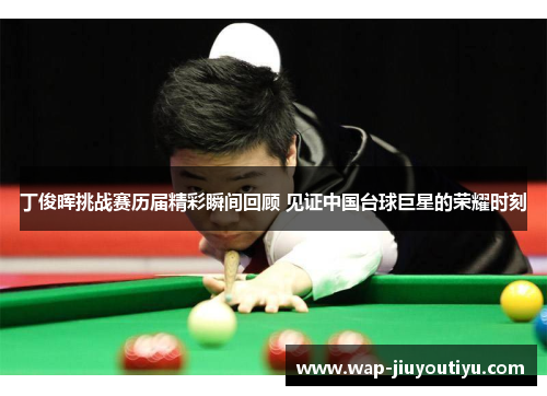 丁俊晖挑战赛历届精彩瞬间回顾 见证中国台球巨星的荣耀时刻