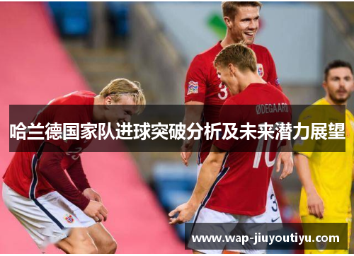 哈兰德国家队进球突破分析及未来潜力展望 哈兰德国家队进球突破分析及未来潜力展望