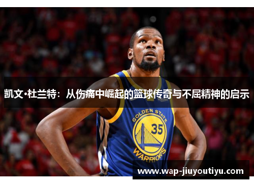 凯文·杜兰特：从伤痛中崛起的篮球传奇与不屈精神的启示