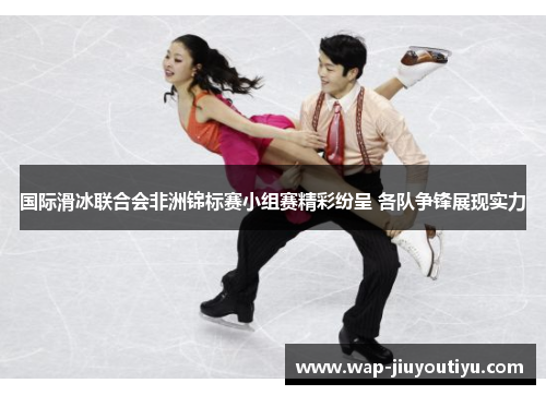 国际滑冰联合会非洲锦标赛小组赛精彩纷呈 各队争锋展现实力 国际滑冰联合会非洲锦标赛小组赛精彩纷呈 各队争锋展现实力