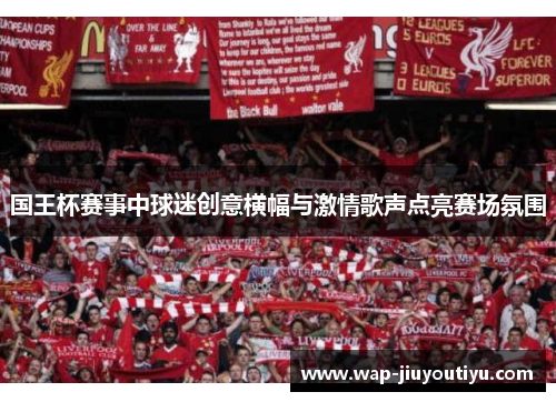 国王杯赛事中球迷创意横幅与激情歌声点亮赛场氛围 国王杯赛事中球迷创意横幅与激情歌声点亮赛场氛围