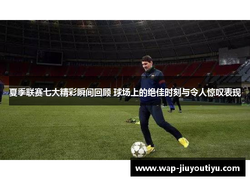 夏季联赛七大精彩瞬间回顾 球场上的绝佳时刻与令人惊叹表现 夏季联赛七大精彩瞬间回顾 球场上的绝佳时刻与令人惊叹表现