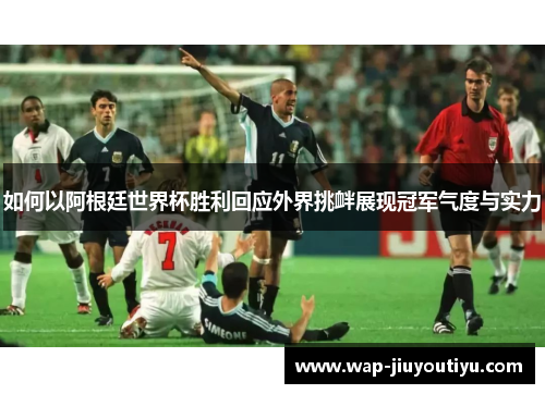 如何以阿根廷世界杯胜利回应外界挑衅展现冠军气度与实力 如何以阿根廷世界杯胜利回应外界挑衅展现冠军气度与实力