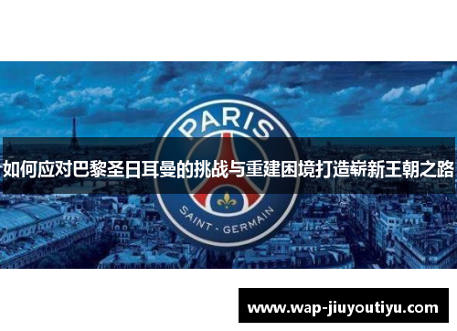 如何应对巴黎圣日耳曼的挑战与重建困境打造崭新王朝之路