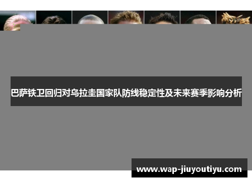 巴萨铁卫回归对乌拉圭国家队防线稳定性及未来赛季影响分析 巴萨铁卫回归对乌拉圭国家队防线稳定性及未来赛季影响分析
