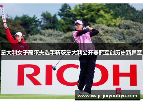 意大利女子高尔夫选手斩获意大利公开赛冠军创历史新篇章 意大利女子高尔夫选手斩获意大利公开赛冠军创历史新篇章