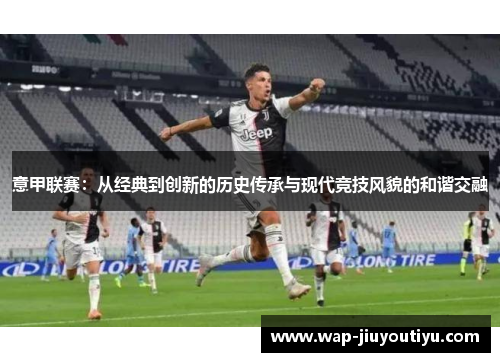 意甲联赛:从经典到创新的历史传承与现代竞技风貌的和谐交融 意甲联赛:从经典到创新的历史传承与现代竞技风貌的和谐交融