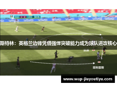斯特林：英格兰边锋凭借强悍突破能力成为球队进攻核心