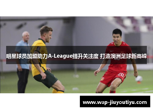 明星球员加盟助力A-League提升关注度 打造澳洲足球新高峰 明星球员加盟助力A-League提升关注度 打造澳洲足球新高峰