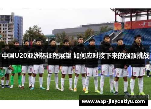 中国U20亚洲杯征程展望 如何应对接下来的强敌挑战