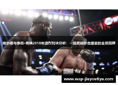 维尔德与泰森·弗瑞2018年激烈对决分析：一场震撼拳击盛宴的全景回顾
