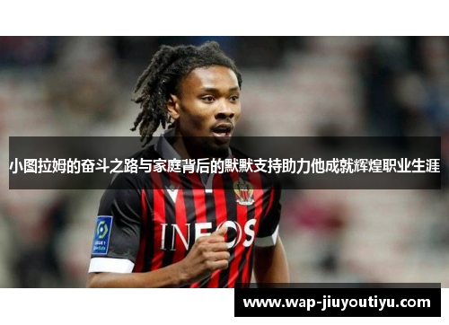 小图拉姆的奋斗之路与家庭背后的默默支持助力他成就辉煌职业生涯