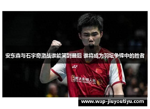 安东森与石宇奇激战谁能笑到最后 谁将成为羽坛争锋中的胜者