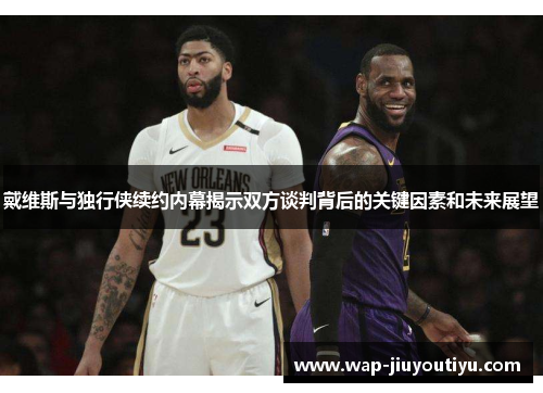 戴维斯与独行侠续约内幕揭示双方谈判背后的关键因素和未来展望