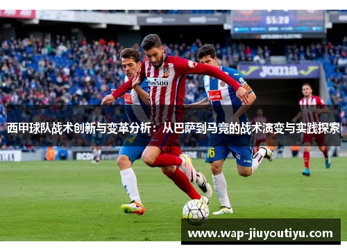 西甲球队战术创新与变革分析：从巴萨到马竞的战术演变与实践探索