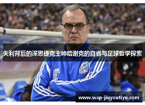 失利背后的深思捷克主帅哈谢克的自省与足球哲学探索 失利背后的深思捷克主帅哈谢克的自省与足球哲学探索