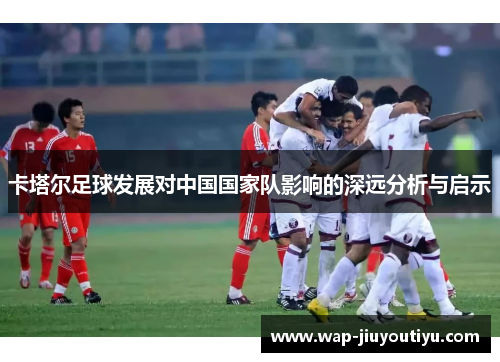 卡塔尔足球发展对中国国家队影响的深远分析与启示