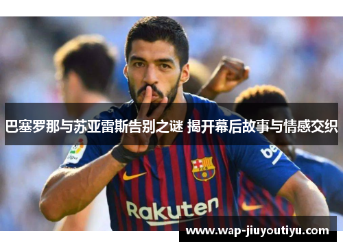 巴塞罗那与苏亚雷斯告别之谜 揭开幕后故事与情感交织