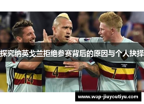 探究纳英戈兰拒绝参赛背后的原因与个人抉择